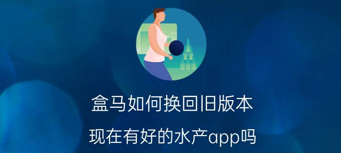 盒马如何换回旧版本 现在有好的水产app吗？